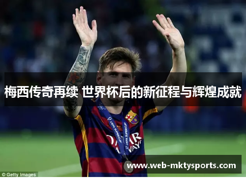 梅西传奇再续 世界杯后的新征程与辉煌成就