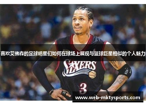 喜欢艾佛森的足球明星们如何在球场上展现与篮球巨星相似的个人魅力