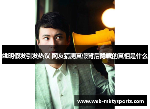 姚明假发引发热议 网友猜测真假背后隐藏的真相是什么