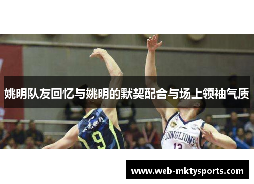 姚明队友回忆与姚明的默契配合与场上领袖气质