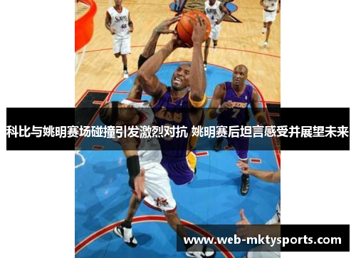 科比与姚明赛场碰撞引发激烈对抗 姚明赛后坦言感受并展望未来