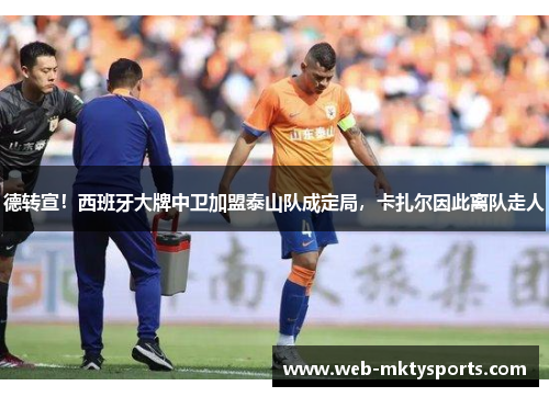 德转宣！西班牙大牌中卫加盟泰山队成定局，卡扎尔因此离队走人